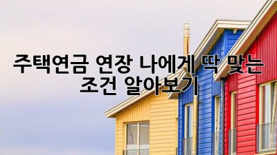 주택연금 연장, 나에게 딱 맞는 조건 알아보기 🏡✨