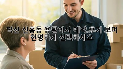 익산 신흥동 용달이사 예약, 후기 보며 현명하게 선택하세요!