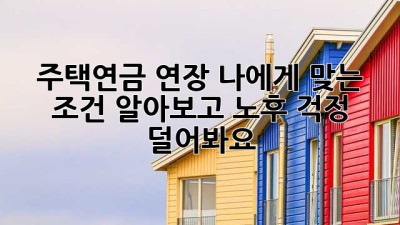 주택연금 연장, 나에게 맞는 조건 알아보고 노후 걱정 덜어봐요! 🏡✨